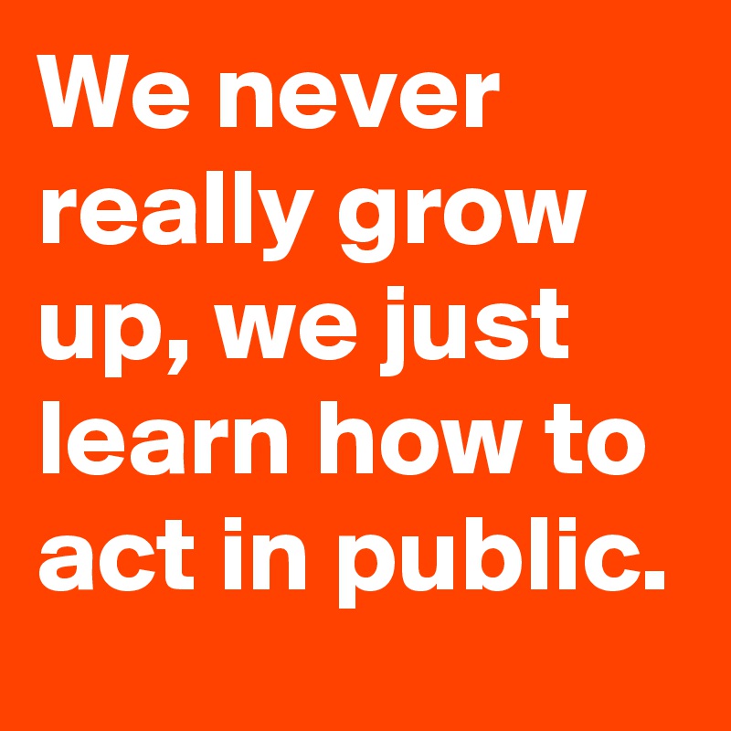 We never really grow up, we just learn how to act in public. 