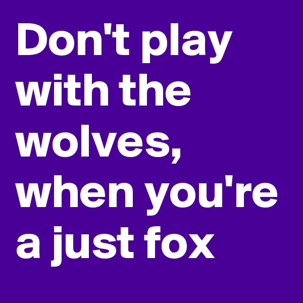Don't play with the wolves, when you're a just fox