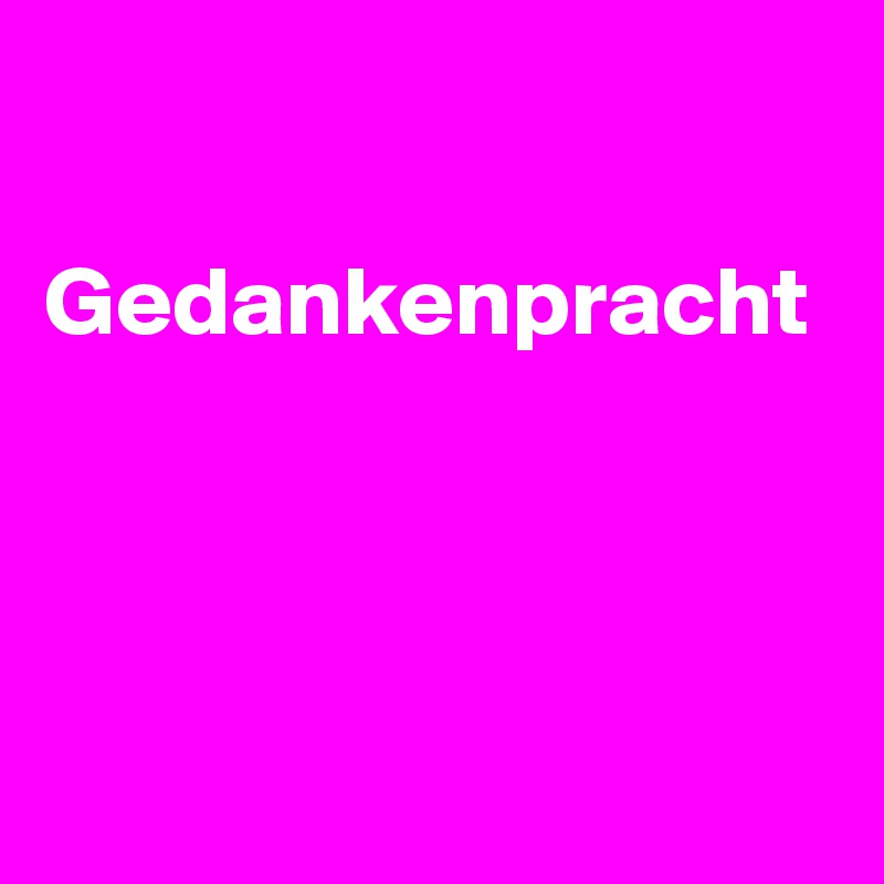 
 
Gedankenpracht 