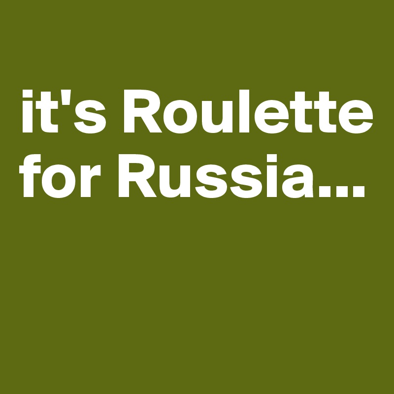 
it's Roulette  for Russia...


