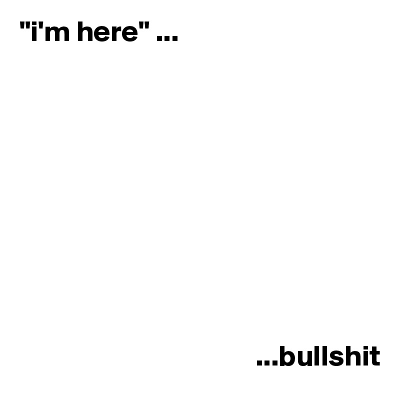 "i'm here" ...










                                        ...bullshit
