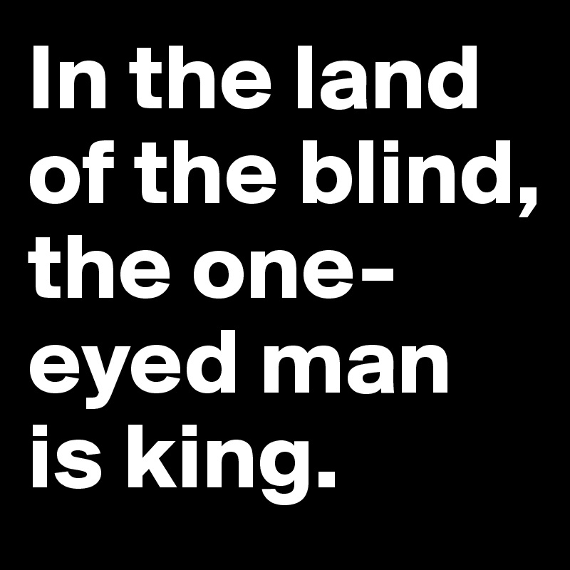 In the land of the blind, the one-eyed man is king.