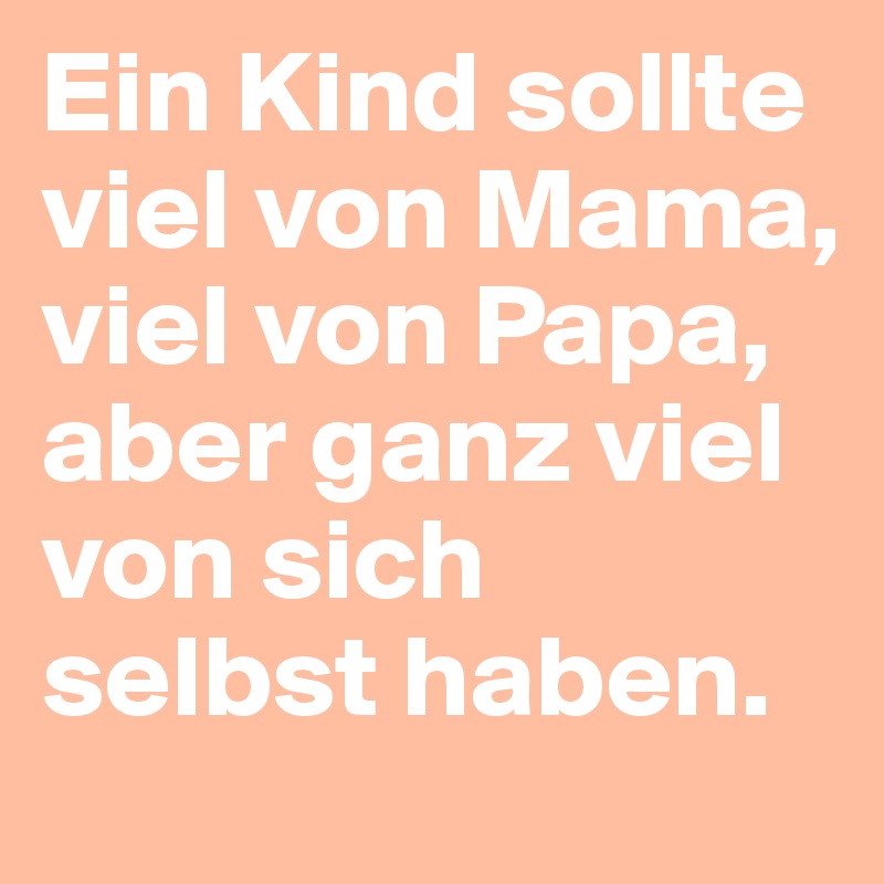 Ein Kind sollte viel von Mama, viel von Papa, aber ganz viel von sich selbst haben.