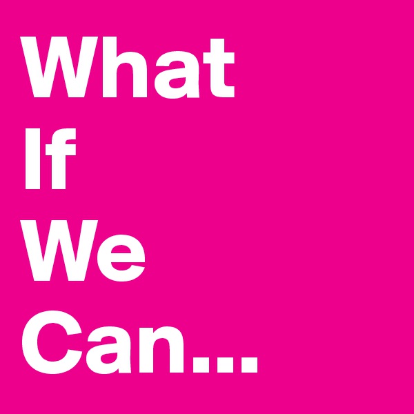What
If
We
Can...