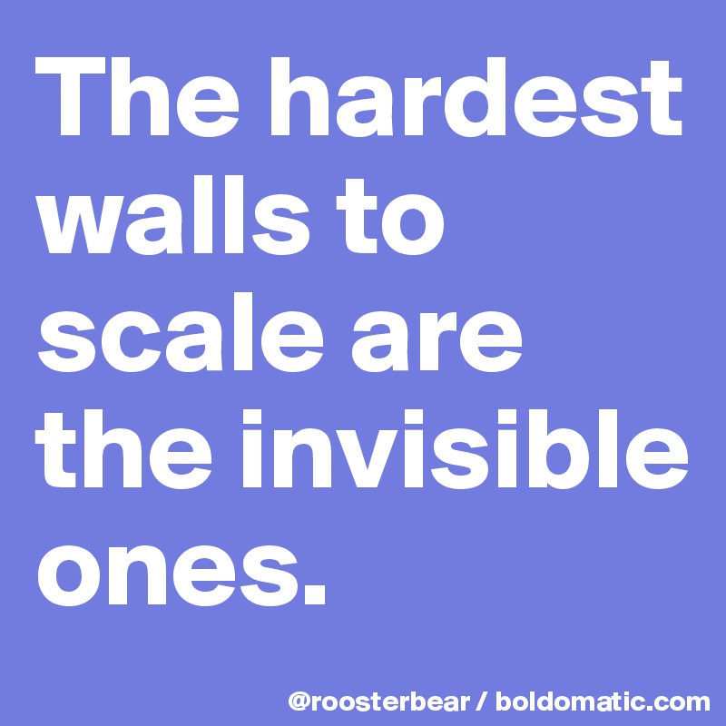 The hardest walls to scale are the invisible ones.