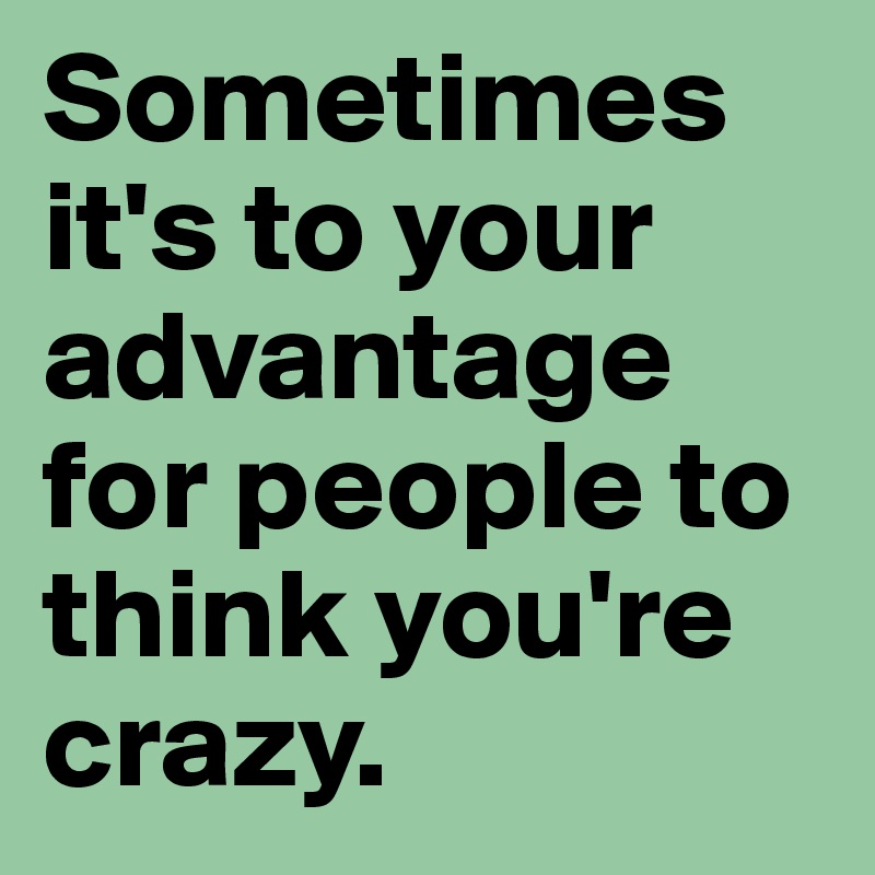 Sometimes it's to your advantage for people to think you're crazy. 