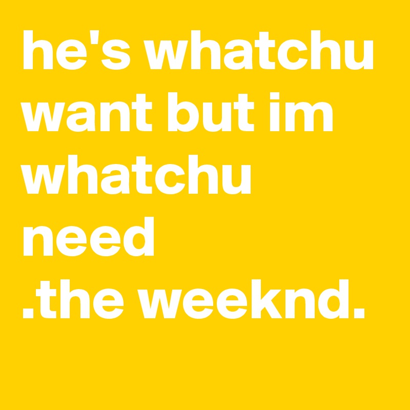 he's whatchu want but im whatchu need
.the weeknd.