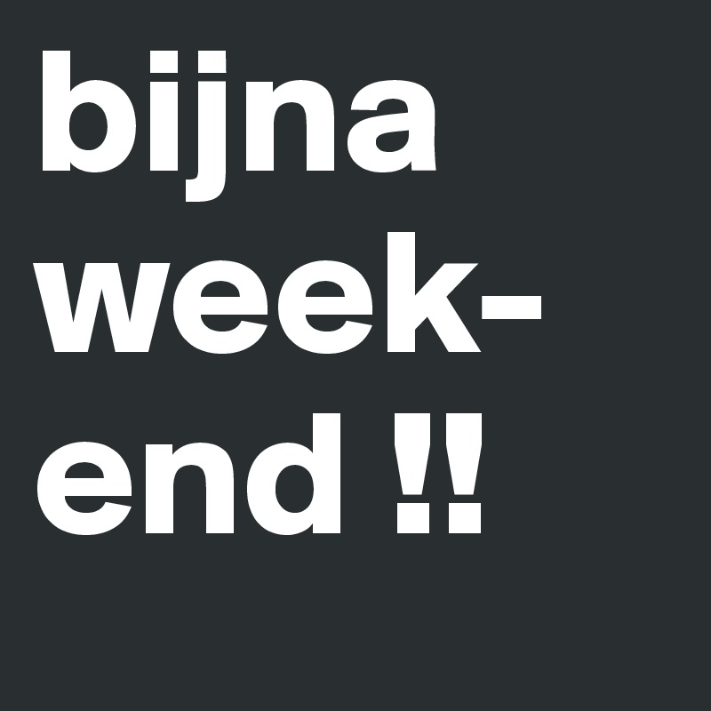 bijna week-
end !!