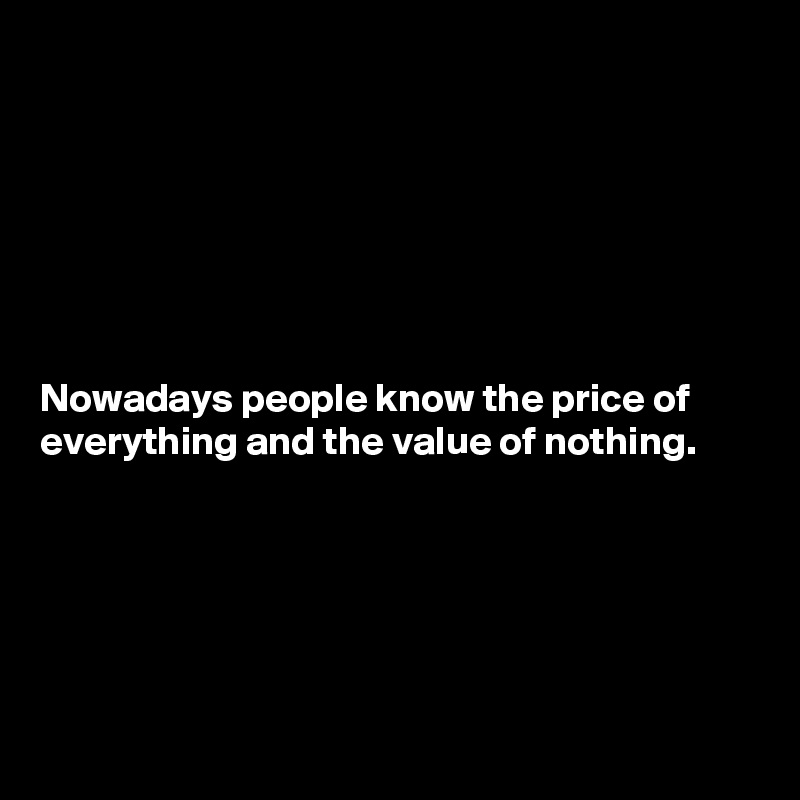 







Nowadays people know the price of everything and the value of nothing.







