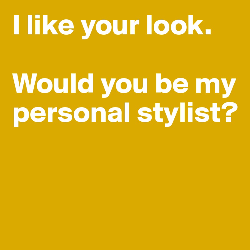 I like your look. 

Would you be my personal stylist?


