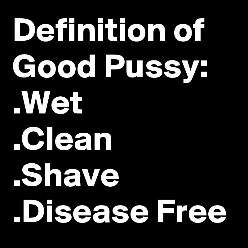 Free good pussy Definition Of Good Pussy Wet Clean Shave Disease Free Post By Jaidae On Boldomatic