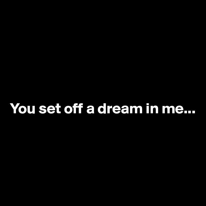 





You set off a dream in me...




