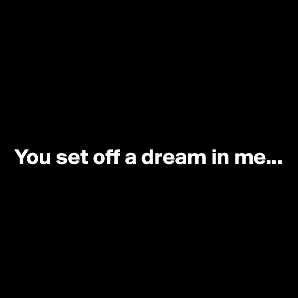 





You set off a dream in me...




