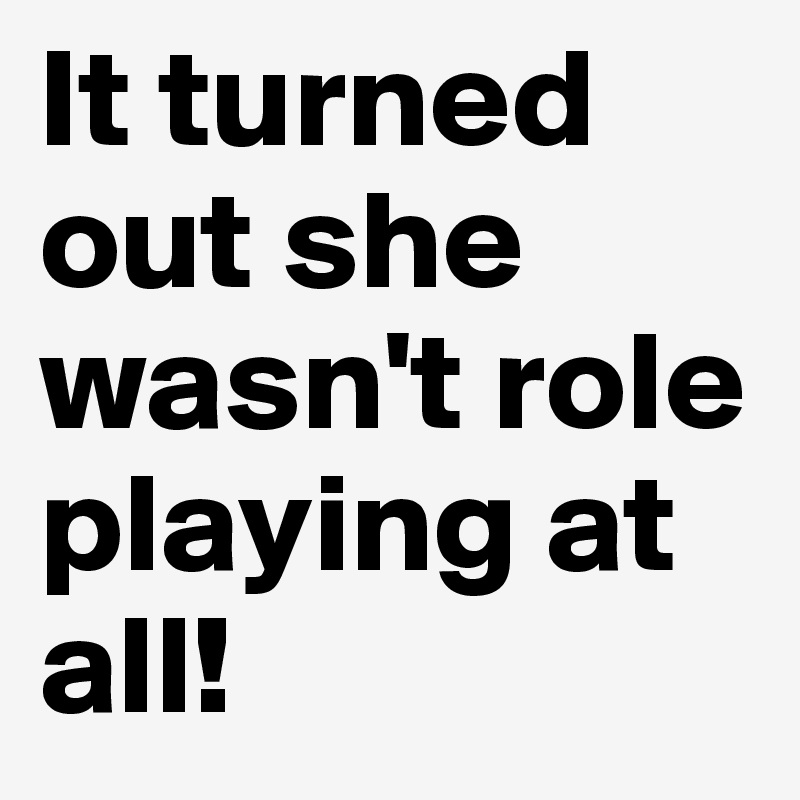 It turned out she wasn't role playing at all!