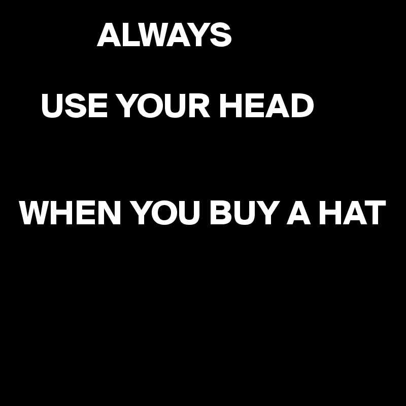            ALWAYS

   USE YOUR HEAD


WHEN YOU BUY A HAT



 