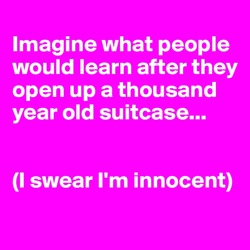 
Imagine what people would learn after they open up a thousand year old suitcase...


(I swear I'm innocent)
