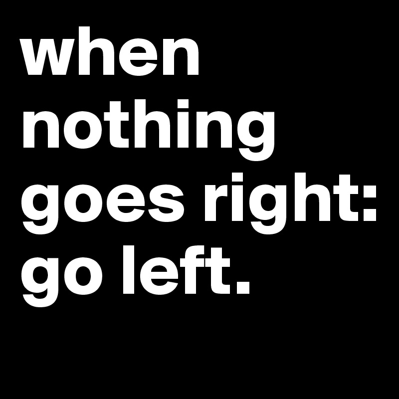 when nothing goes right: go left.