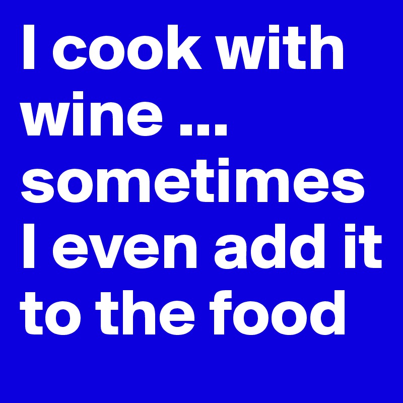 I cook with wine ... sometimes I even add it to the food