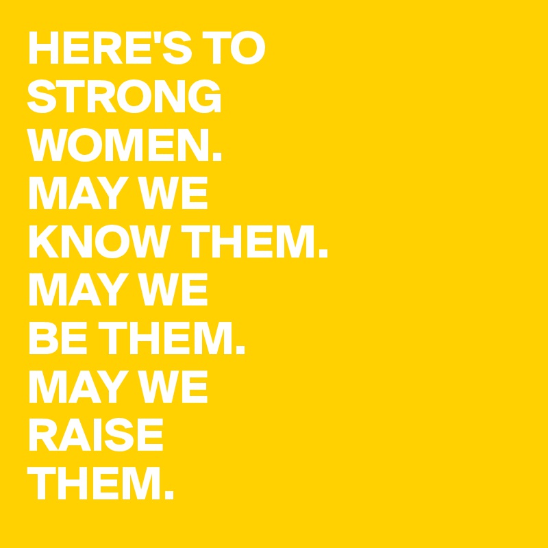 HERE'S TO 
STRONG 
WOMEN.
MAY WE
KNOW THEM.
MAY WE
BE THEM.
MAY WE 
RAISE
THEM.