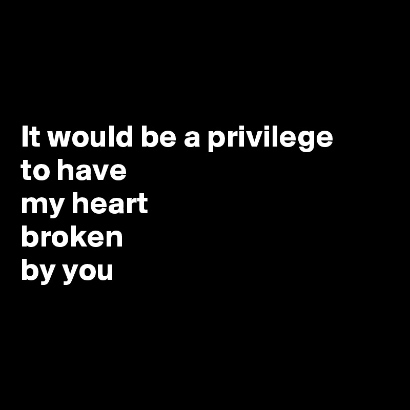 


It would be a privilege
to have
my heart
broken
by you


