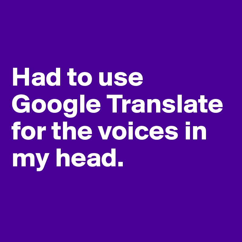 

Had to use Google Translate for the voices in my head. 

