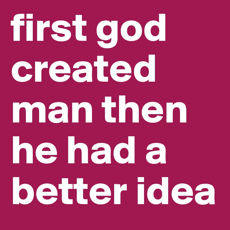 first god created man then he had a better idea