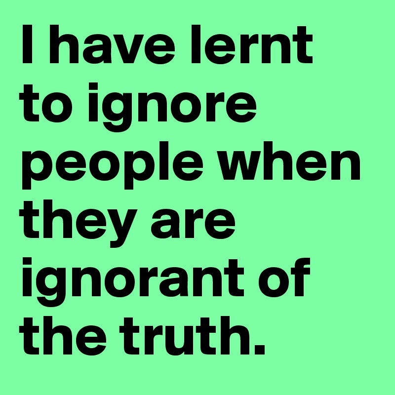 I Have Lernt To Ignore People When They Are Ignorant Of The Truth Post By Quirkyqwerty On Boldomatic