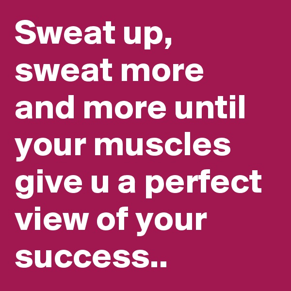 Sweat up, sweat more and more until your muscles give u a perfect view of your success.. 