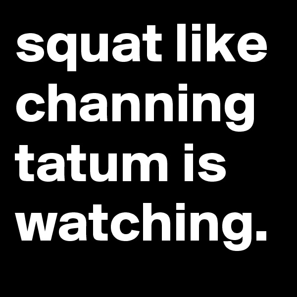squat like channing tatum is watching.