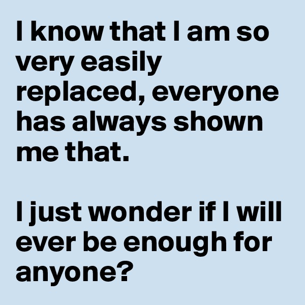 I know that I am so very easily replaced, everyone has always shown me that.

I just wonder if I will ever be enough for anyone?