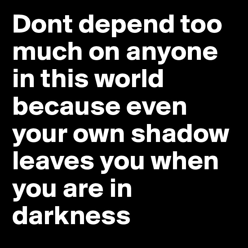 Dont depend too much on anyone in this world because even your own shadow leaves you when you are in darkness