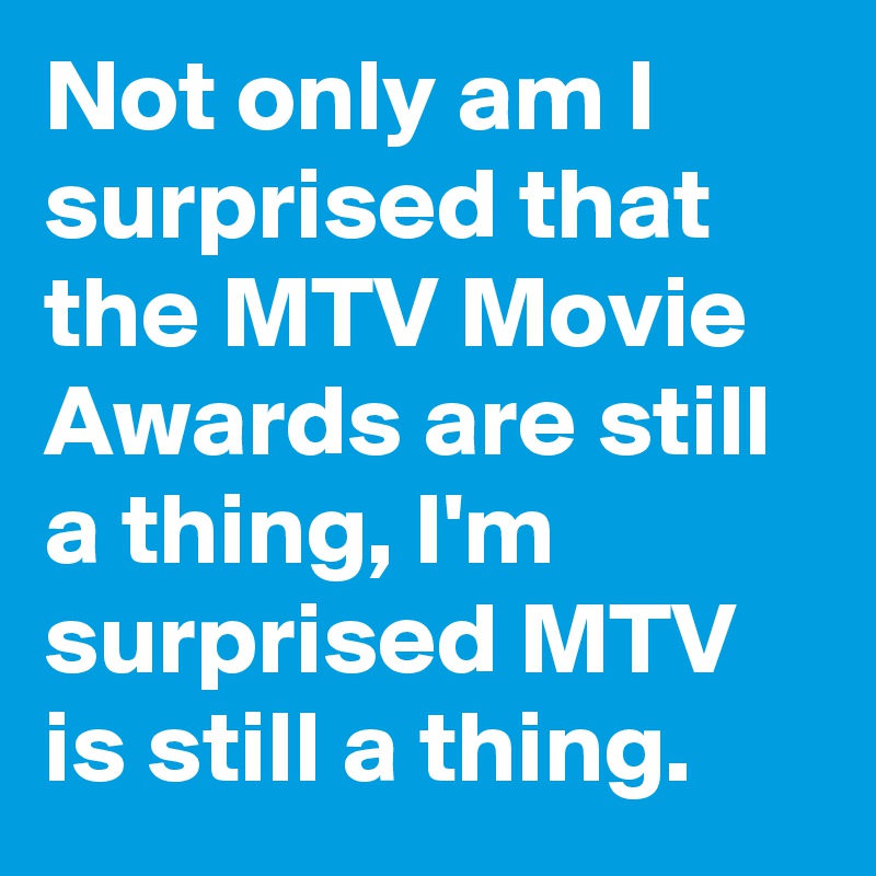 Not only am I surprised that the MTV Movie Awards are still a thing, I'm surprised MTV is still a thing.