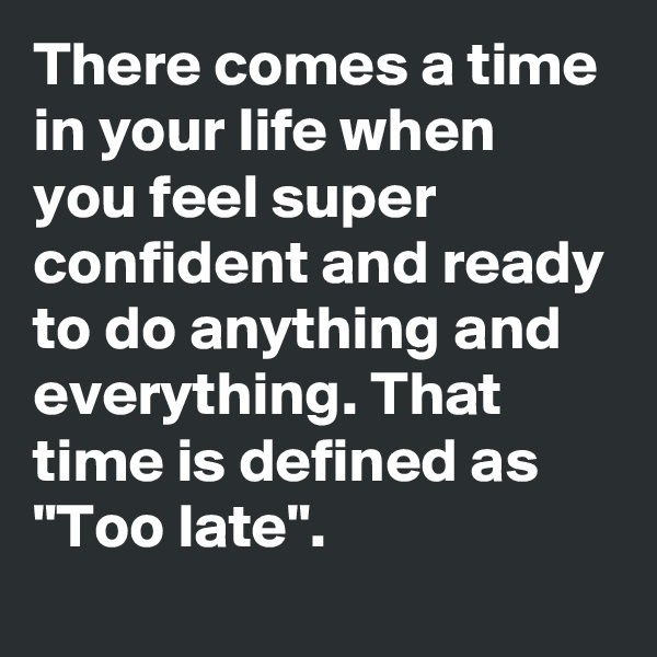 There comes a time in your life when you feel super confident and ready to do anything and everything. That time is defined as "Too late".