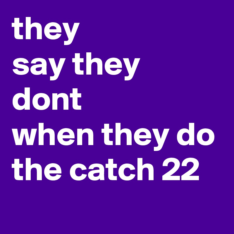 they
say they dont
when they do
the catch 22