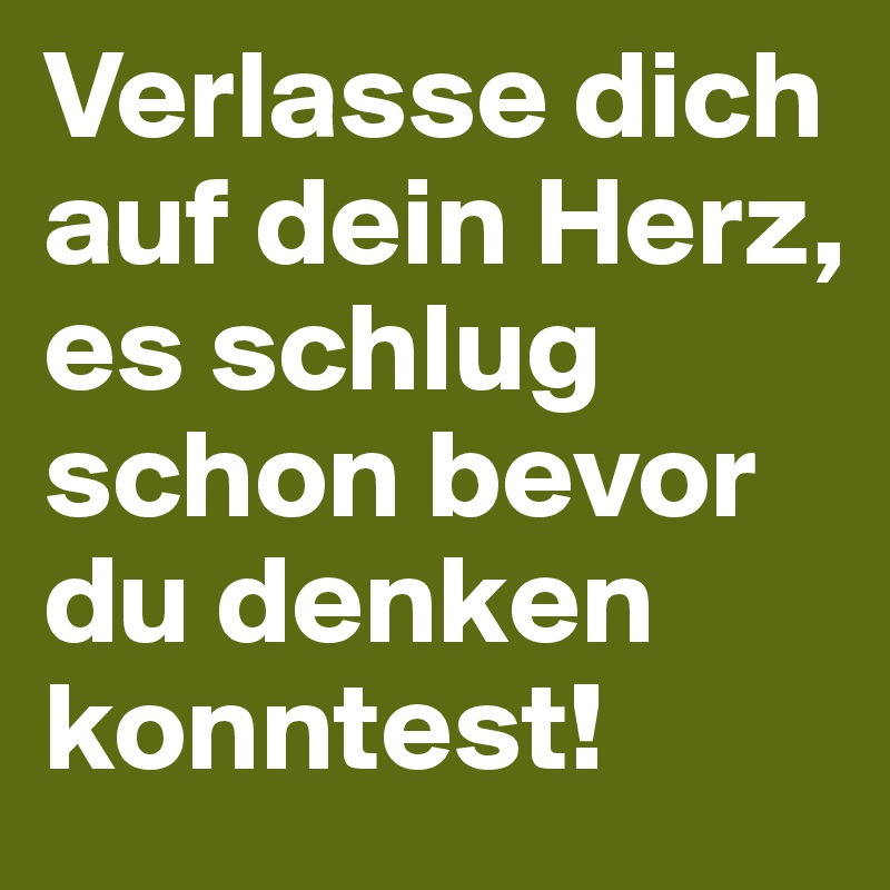 Verlasse dich auf dein Herz, es schlug schon bevor du denken konntest!