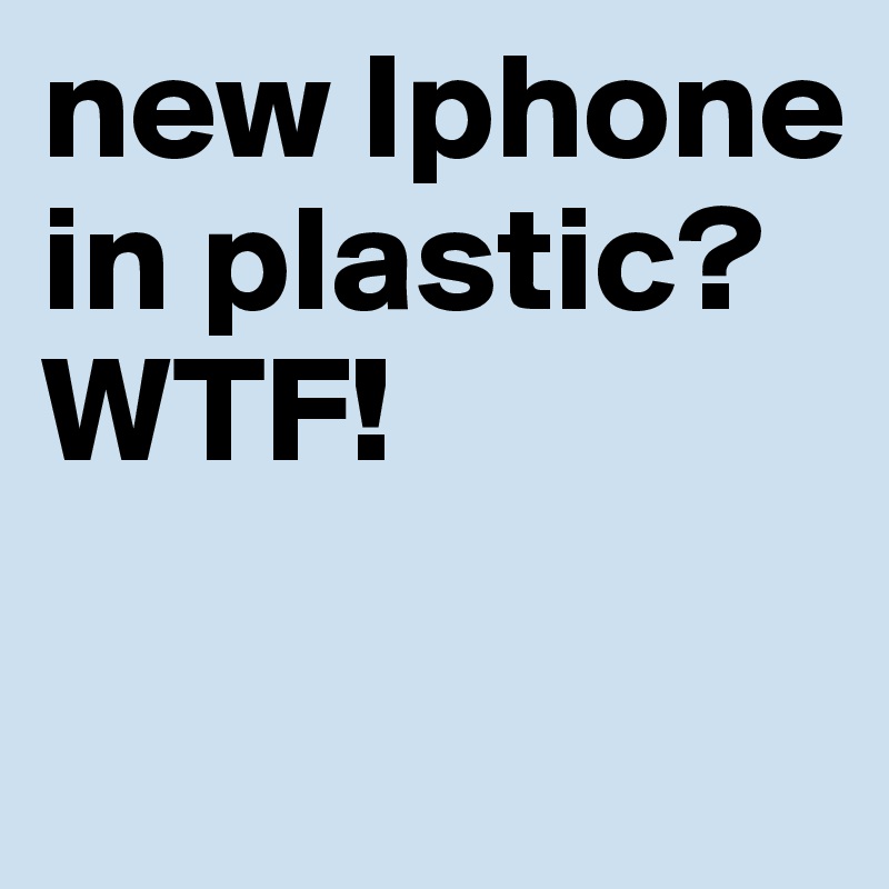 new Iphone in plastic? WTF!

