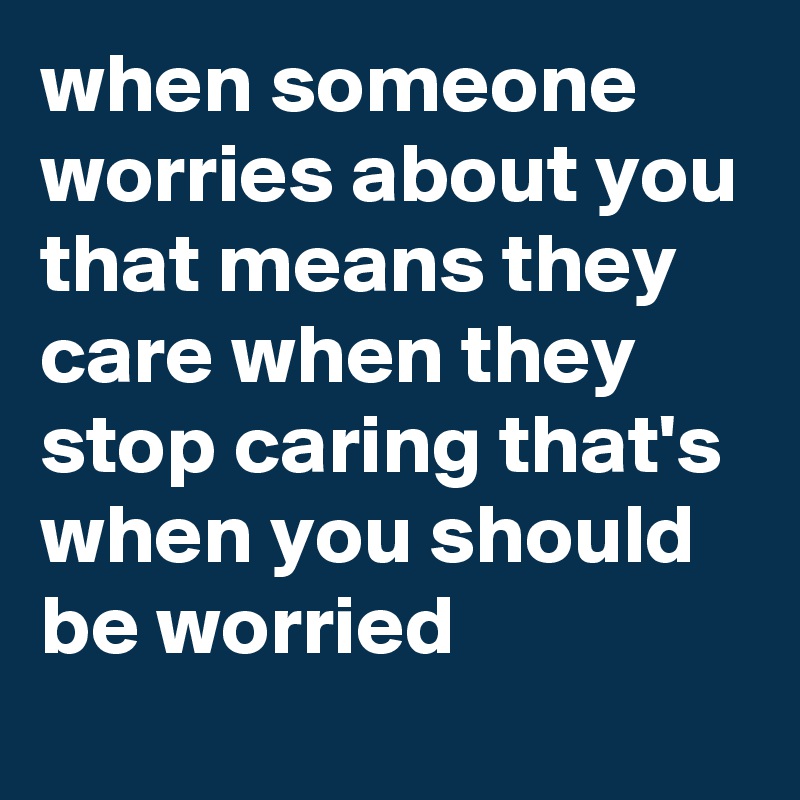 when someone worries about you that means they care when they stop ...