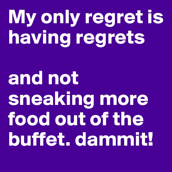 My only regret is having regrets

and not sneaking more food out of the buffet. dammit!