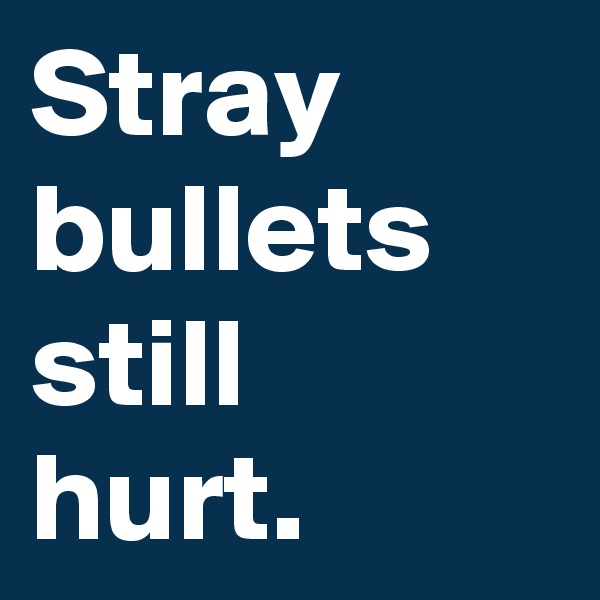 Stray bullets still hurt.
