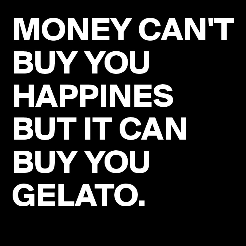 MONEY CAN'T BUY YOU HAPPINES BUT IT CAN BUY YOU 
GELATO. 