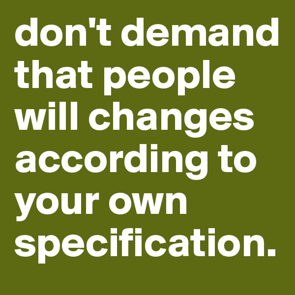 don't demand that people will changes according to your own specification.