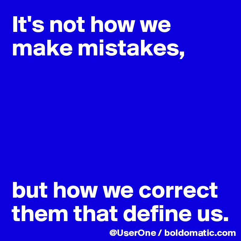 It's not how we make mistakes,





but how we correct them that define us.