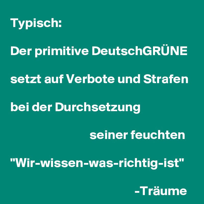 Typisch: 

Der primitive DeutschGRÜNE 

setzt auf Verbote und Strafen 

bei der Durchsetzung 

                              seiner feuchten 

"Wir-wissen-was-richtig-ist"
                                               
                                               -Träume