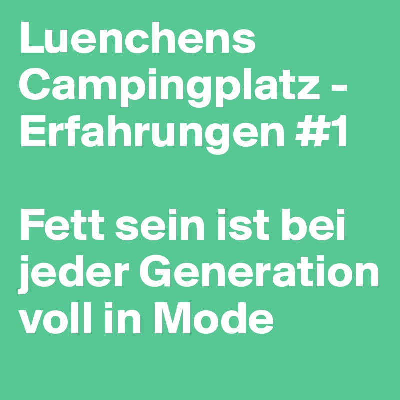 Luenchens Campingplatz - Erfahrungen #1

Fett sein ist bei jeder Generation voll in Mode