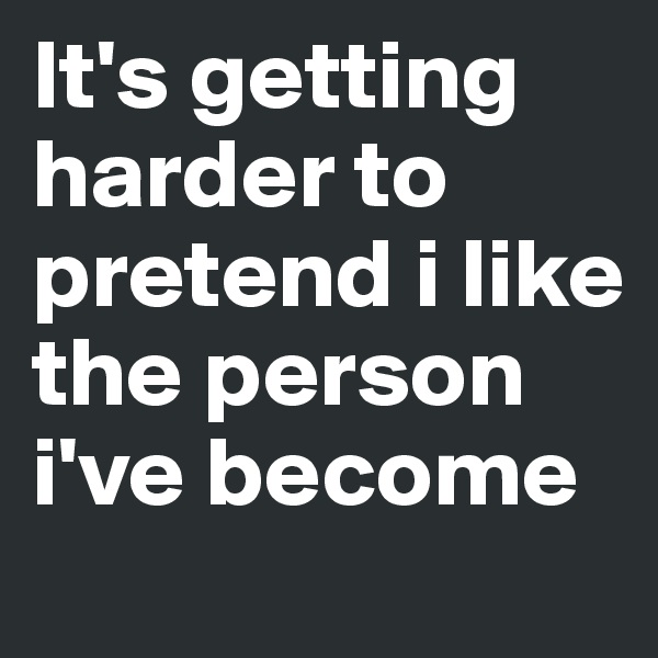 It's getting harder to pretend i like the person i've become