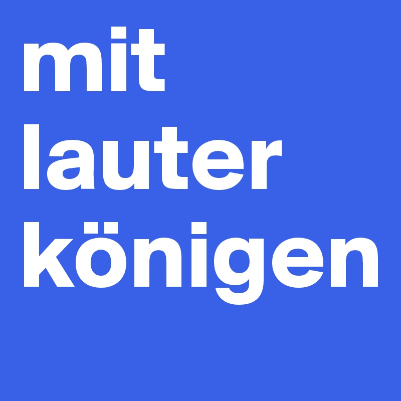 mit
lauter
königen