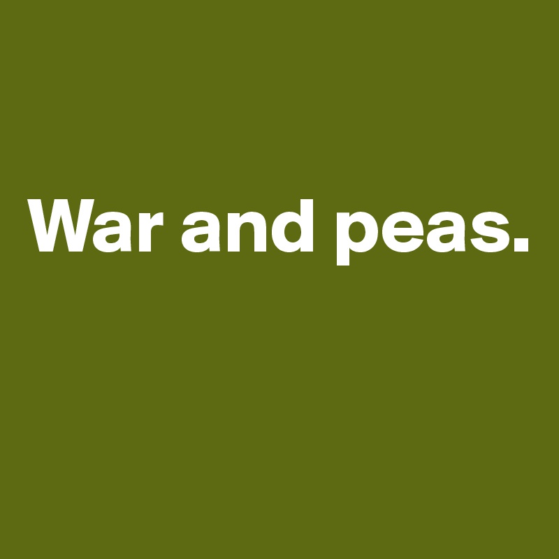 

War and peas.


