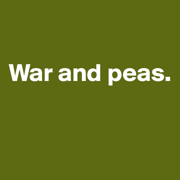 

War and peas.


