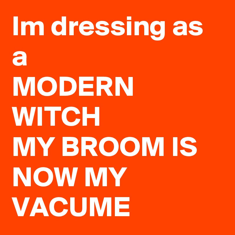 Im dressing as a 
MODERN WITCH 
MY BROOM IS NOW MY VACUME