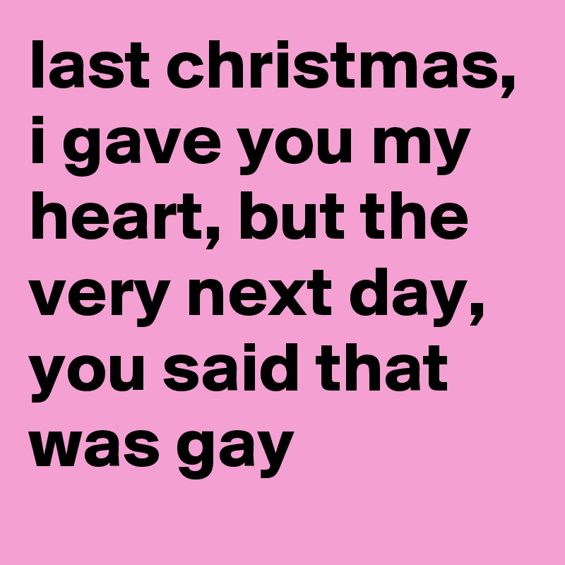 last christmas, i gave you my heart, but the very next day, you said that was gay